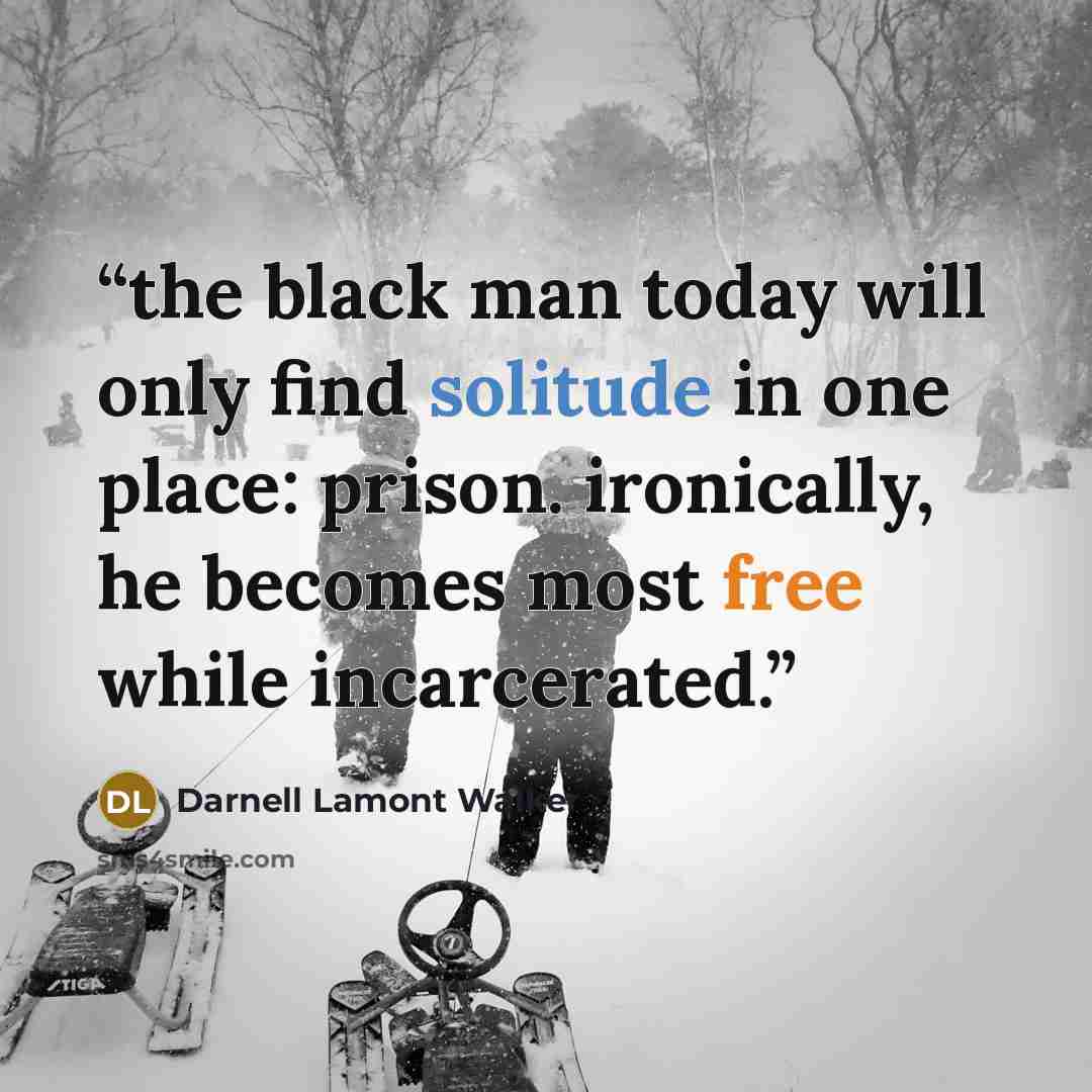 “the black man today will only find solitude in one place: prison. ironically, he becomes most free while incarcerated.” quote by Darnell Lamont Walker