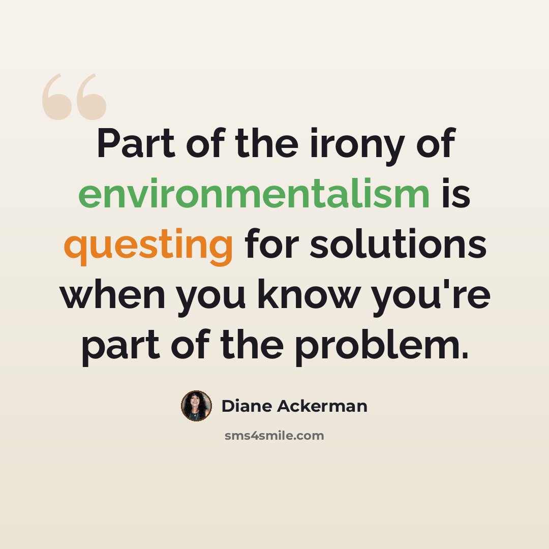 “Part of the irony of environmentalism is questing for solutions when you know you're part of the problem.” quote by Diane Ackerman