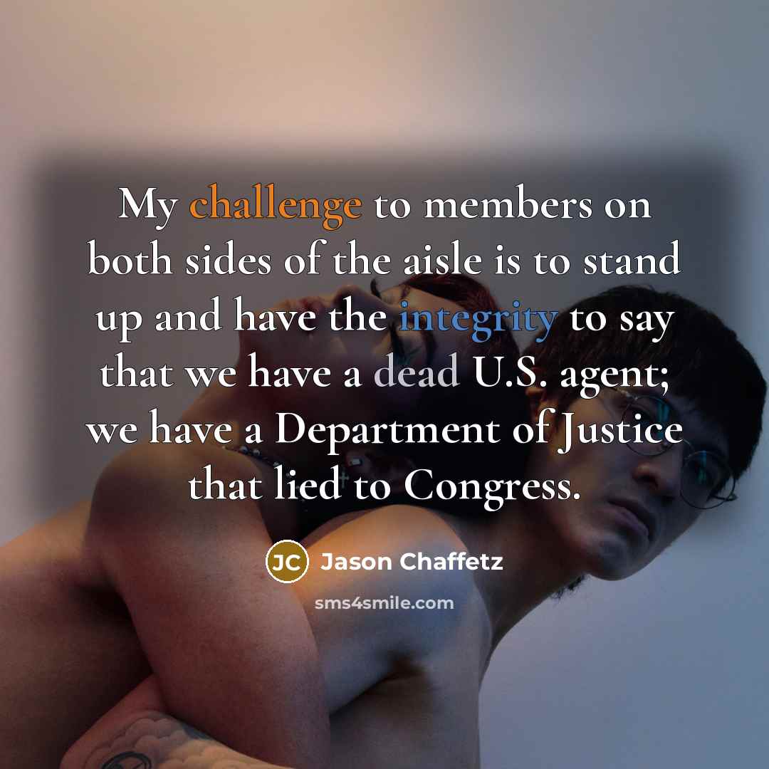 “My challenge to members on both sides of the aisle is to stand up and have the integrity to say that we have a dead U.S. agent; we have a Department of Justice that lied to Congress.” quote by Jason Chaffetz