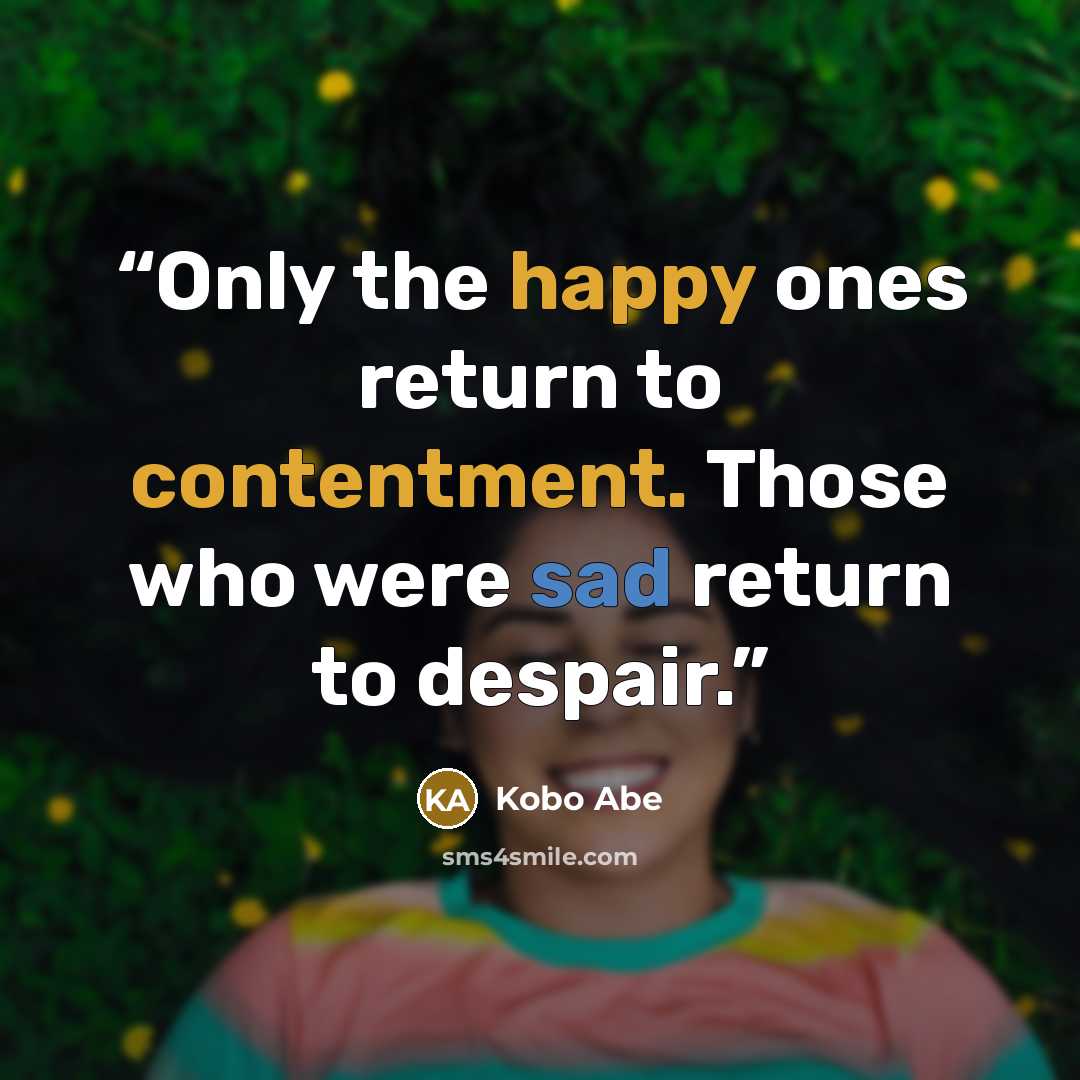 “Only the happy ones return to contentment. Those who were sad return to despair.” quote by Kōbō Abe