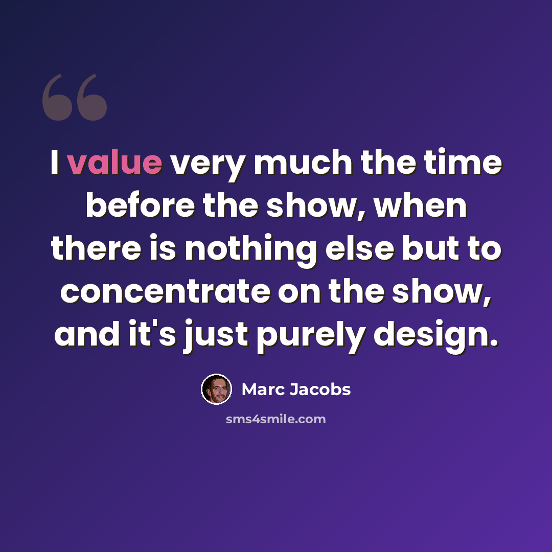 “I value very much the time before the show, when there is nothing else but to concentrate on the show, and it's just purely design.” quote by Marc Jacobs