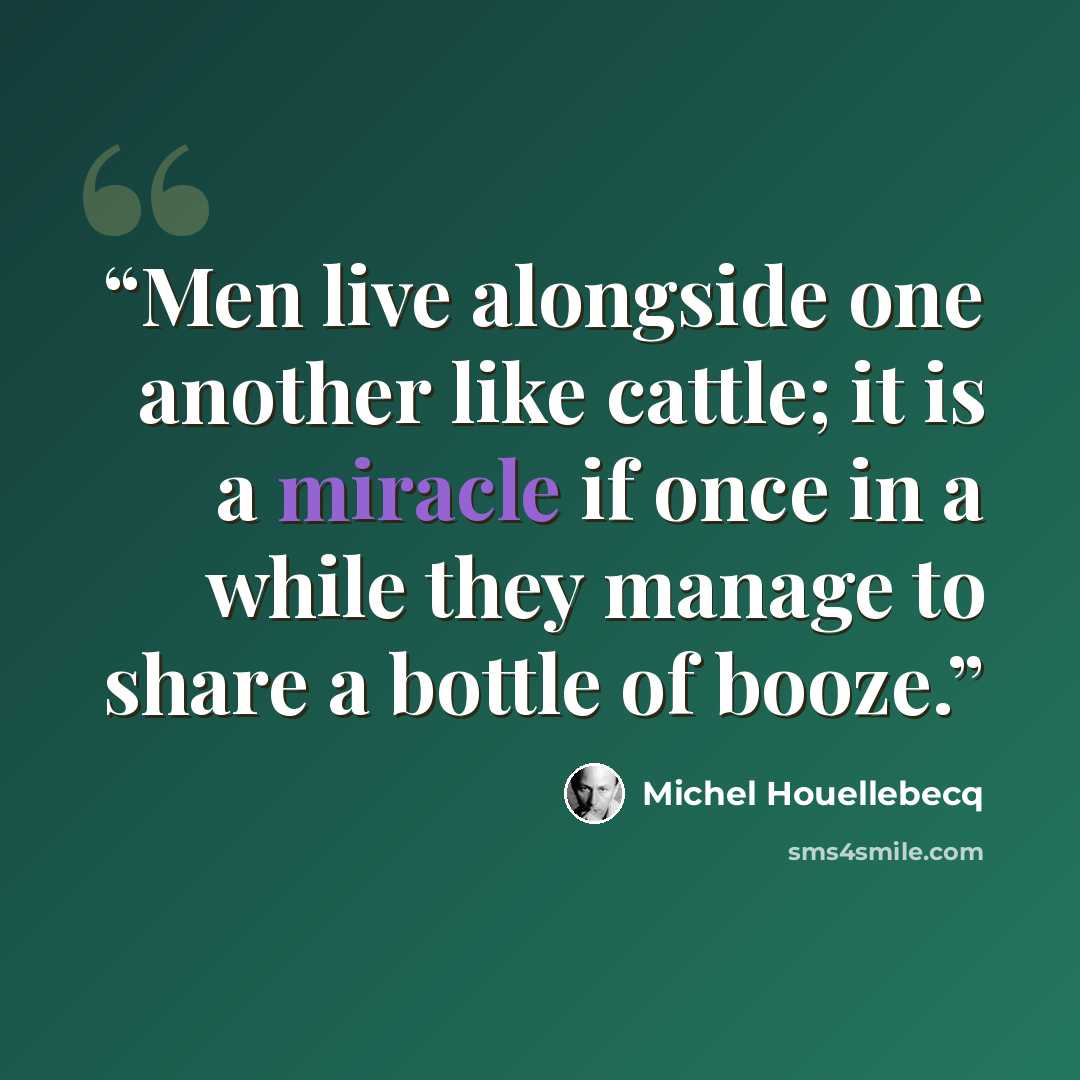 “Men live alongside one another like cattle; it is a miracle if once in a while they manage to share a bottle of booze.” quote by Michel Houellebecq
