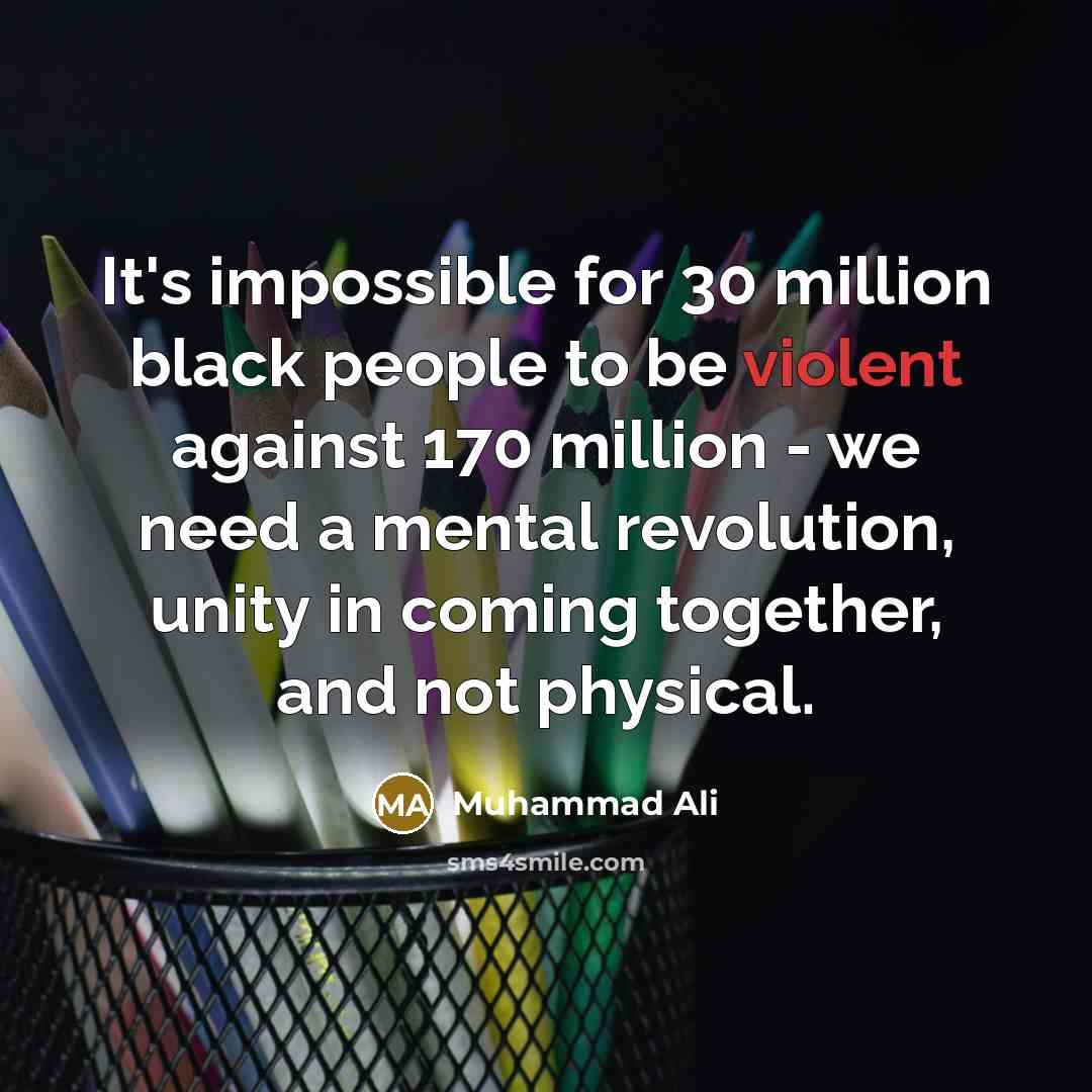 “It's impossible for 30 million black people to be violent against 170 million - we need a mental revolution, unity in coming together, and not physical.” quote by Muhammad Ali