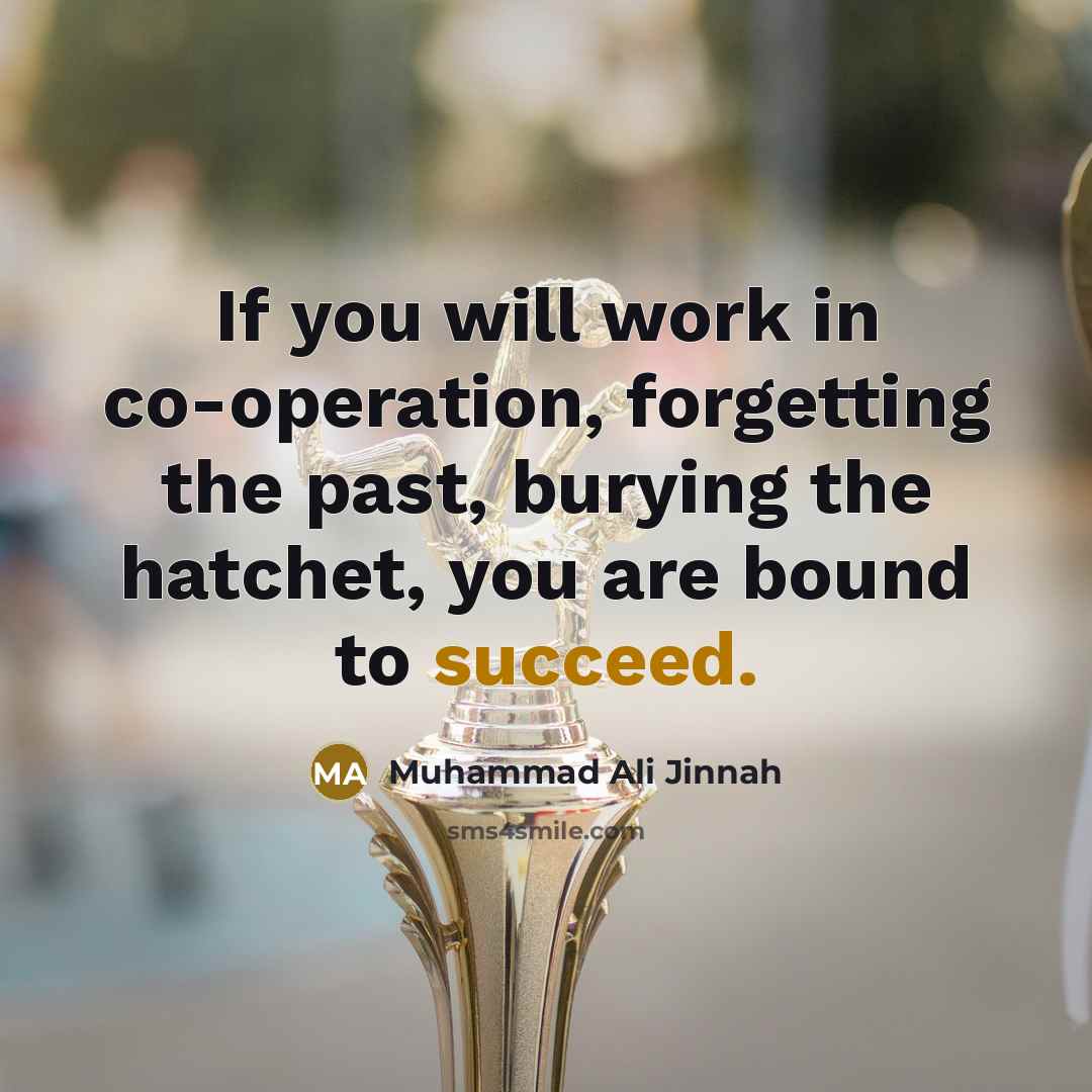 “If you will work in co-operation, forgetting the past, burying the hatchet, you are bound to succeed.” quote by Muhammad Ali Jinnah