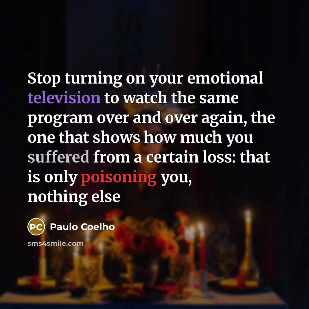 “Stop turning on your emotional television to watch the same program over and over again, the one that shows how much you suffered from a certain loss: that is only poisoning you, nothing else” quote by Paulo Coelho