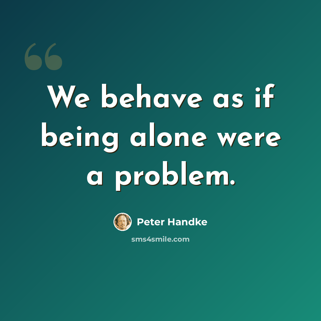 “We behave as if being alone were a problem.” quote by Peter Handke