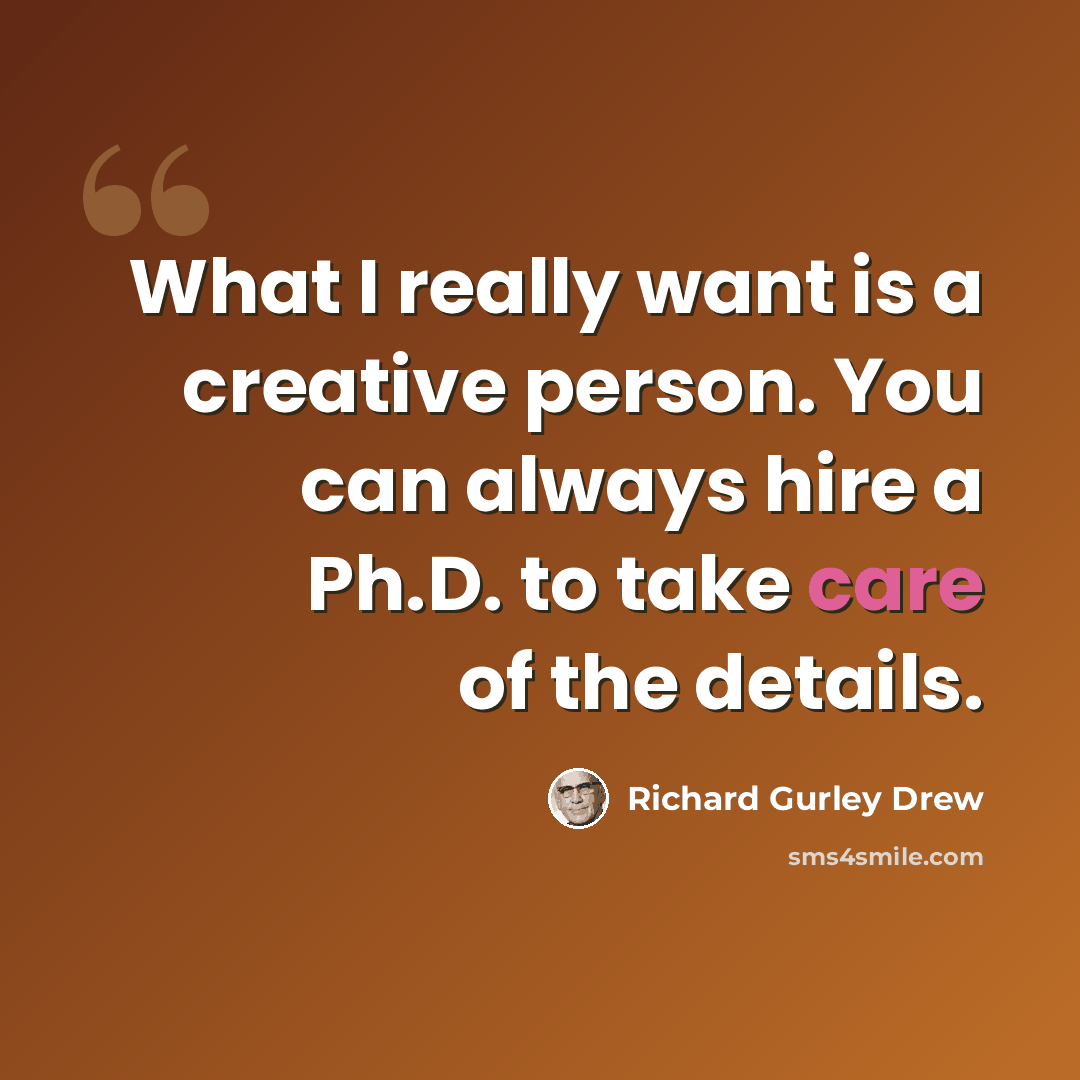 “What I really want is a creative person. You can always hire a Ph.D. to take care of the details.” quote by Richard Gurley Drew