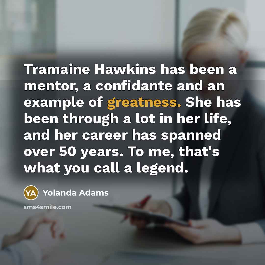 “Tramaine Hawkins has been a mentor, a confidante and an example of greatness. She has been through a lot in her life, and her career has spanned over 50 years. To me, that's what you call a legend.” quote by Yolanda Adams