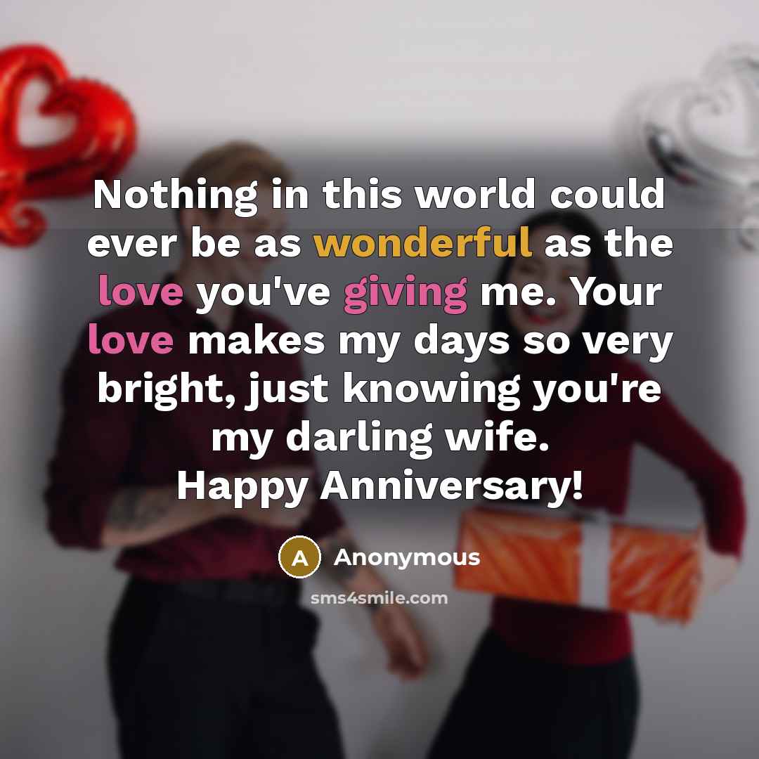 “Nothing in this world could ever be as wonderful as the love you've giving me. Your love makes my days so very bright, just knowing you're my darling wife. Happy Anniversary!” quote by Anonymous