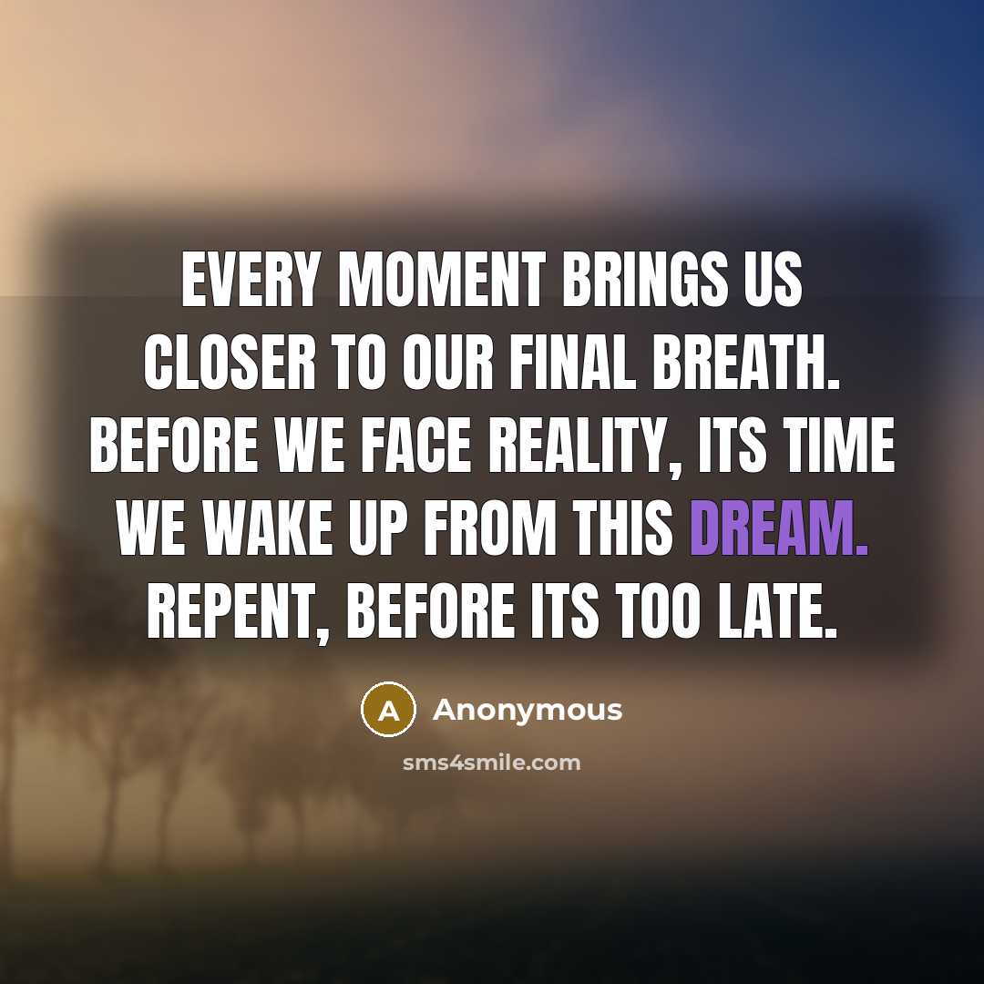 “Every moment brings us closer to our final breath. Before we face reality, its time we wake up from this dream. Repent, before its too late.” quote by Anonymous