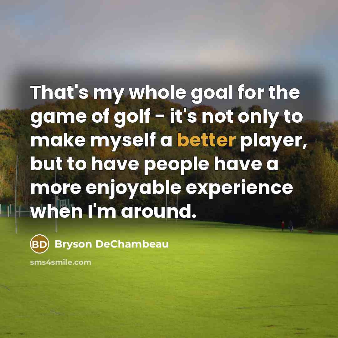 “That's my whole goal for the game of golf - it's not only to make myself a better player, but to have people have a more enjoyable experience when I'm around.” quote by Bryson DeChambeau
