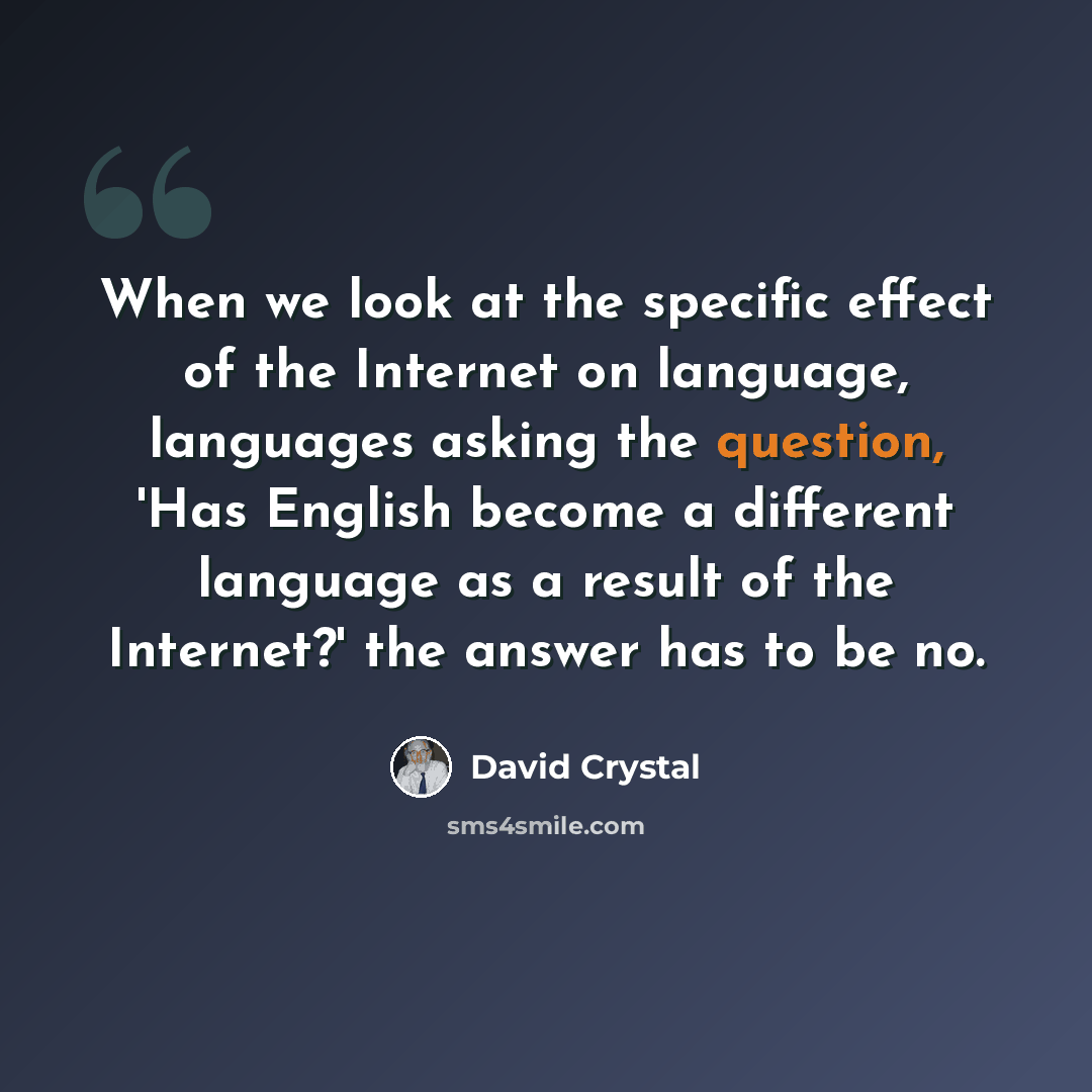 “When we look at the specific effect of the Internet on language, languages asking the question, 'Has English become a different language as a result of the Internet?' the answer has to be no.” quote by David Crystal