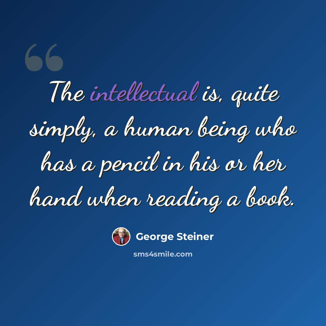 “The intellectual is, quite simply, a human being who has a pencil in his or her hand when reading a book.” quote by George Steiner