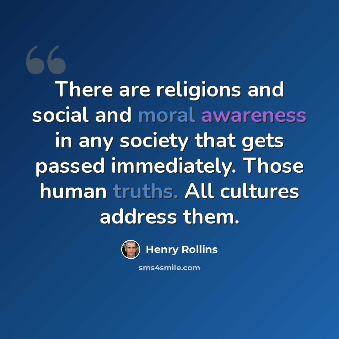 “There are religions and social and moral awareness in any society that gets passed immediately. Those human truths. All cultures address them.” quote by Henry Rollins