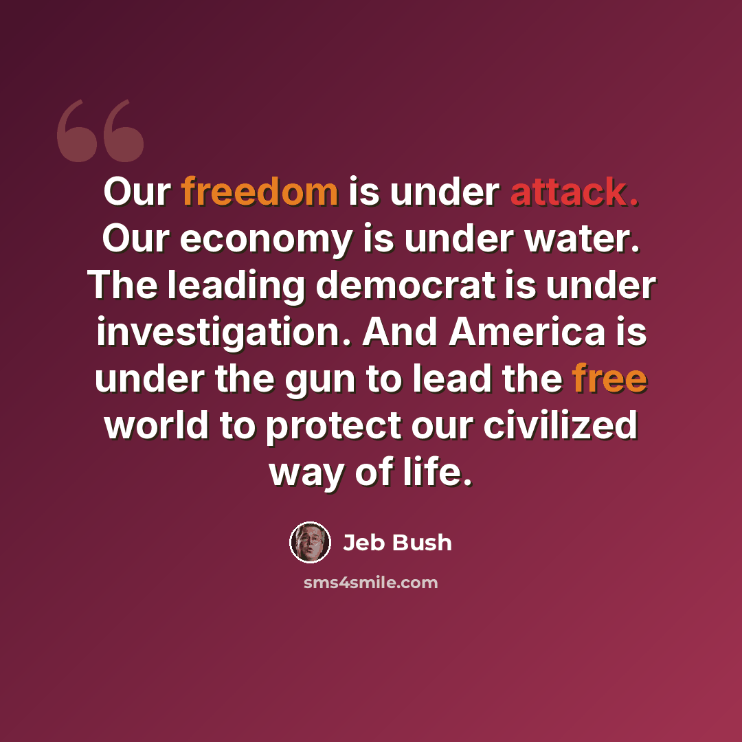 “Our freedom is under attack. Our economy is under water. The leading democrat is under investigation. And America is under the gun to lead the free world to protect our civilized way of life.” quote by Jeb Bush
