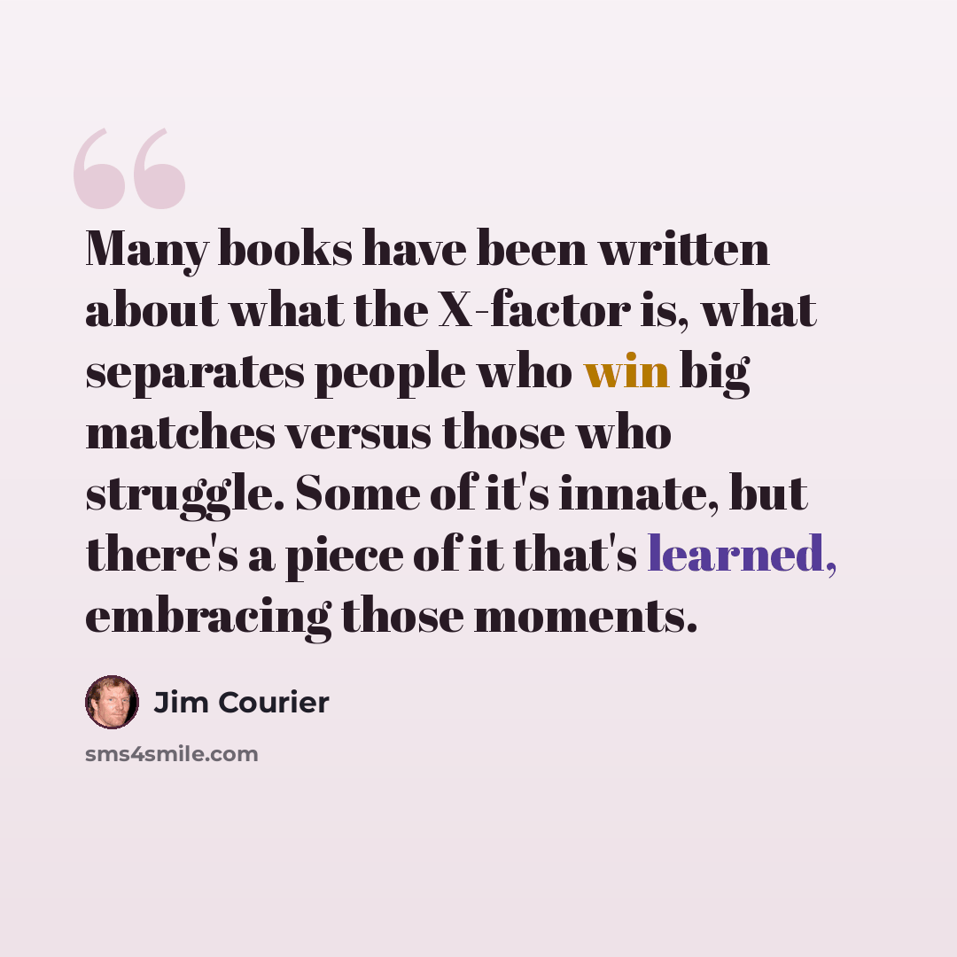 “Many books have been written about what the X-factor is, what separates people who win big matches versus those who struggle. Some of it's innate, but there's a piece of it that's learned, embracing those moments.” quote by Jim Courier