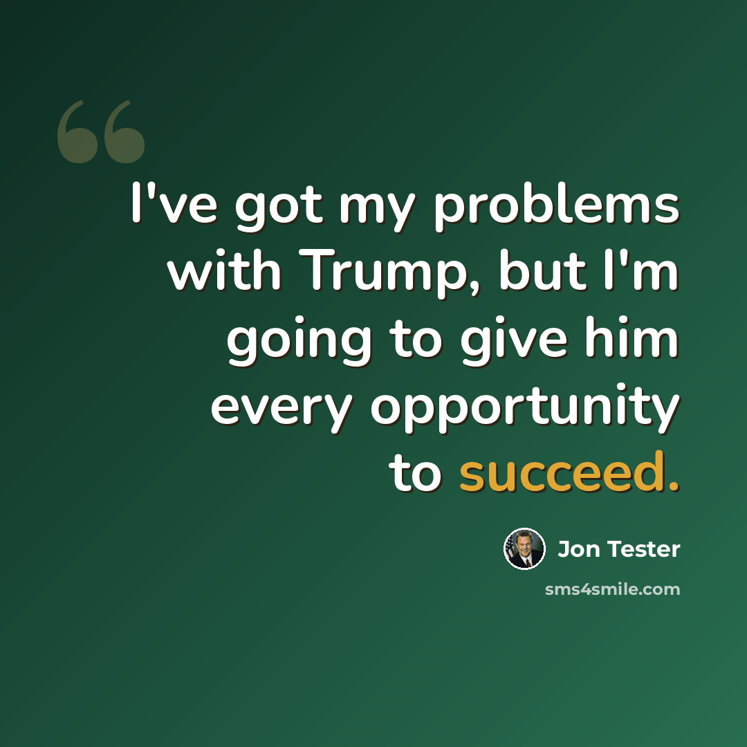“I've got my problems with Trump, but I'm going to give him every opportunity to succeed.” quote by Jon Tester