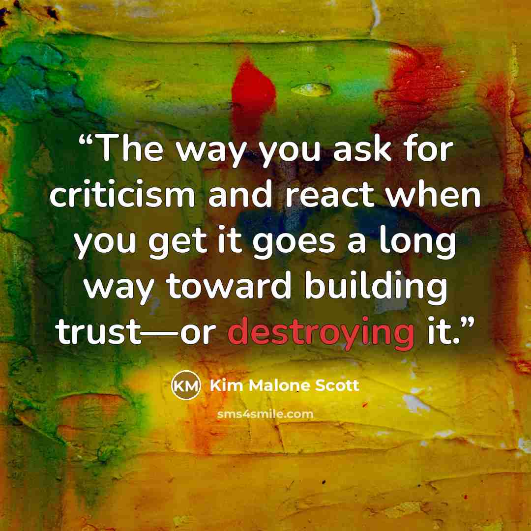 “The way you ask for criticism and react when you get it goes a long way toward building trust—or destroying it.” quote by Kim Malone Scott