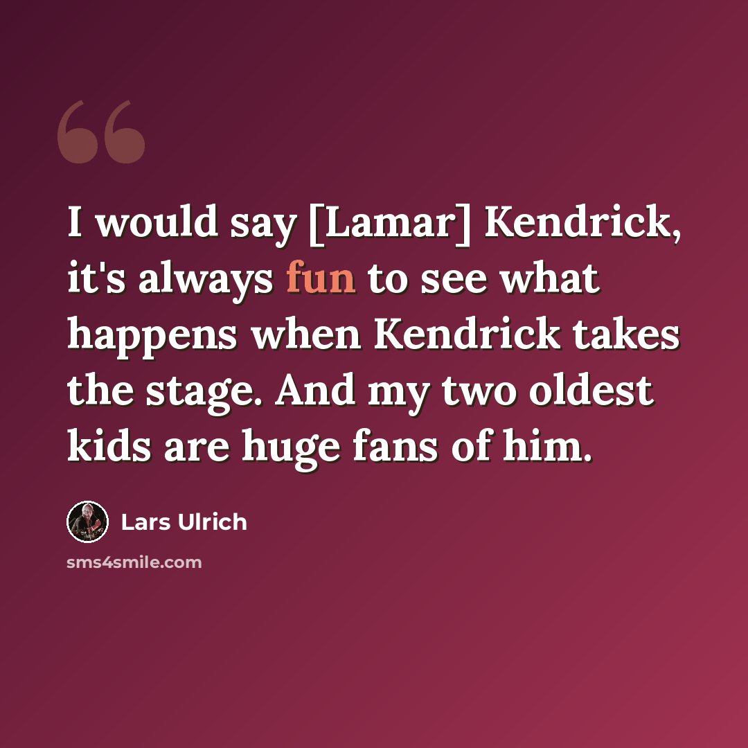 “I would say [Lamar] Kendrick, it's always fun to see what happens when Kendrick takes the stage. And my two oldest kids are huge fans of him.” quote by Lars Ulrich
