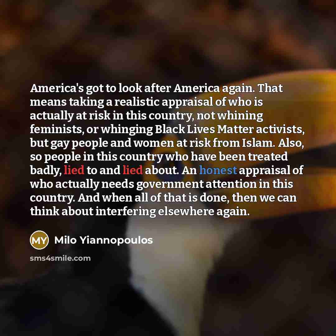 “America's got to look after America again. That means taking a realistic appraisal of who is actually at risk in this country, not whining feminists, or whinging Black Lives Matter activists, but gay people and women at risk from Islam. Also, so people in this country who have been treated badly…” quote by Milo Yiannopoulos