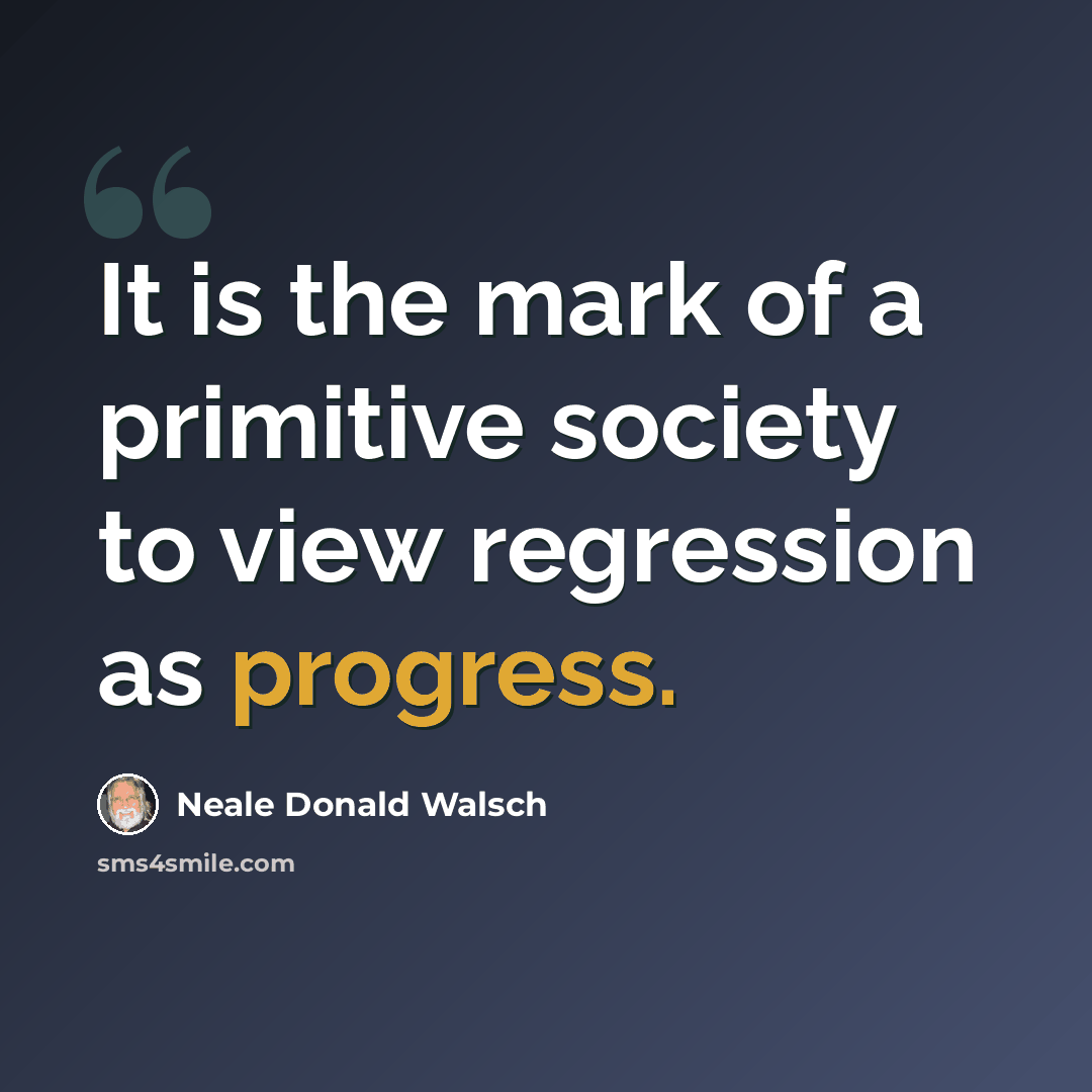 “It is the mark of a primitive society to view regression as progress.” quote by Neale Donald Walsch