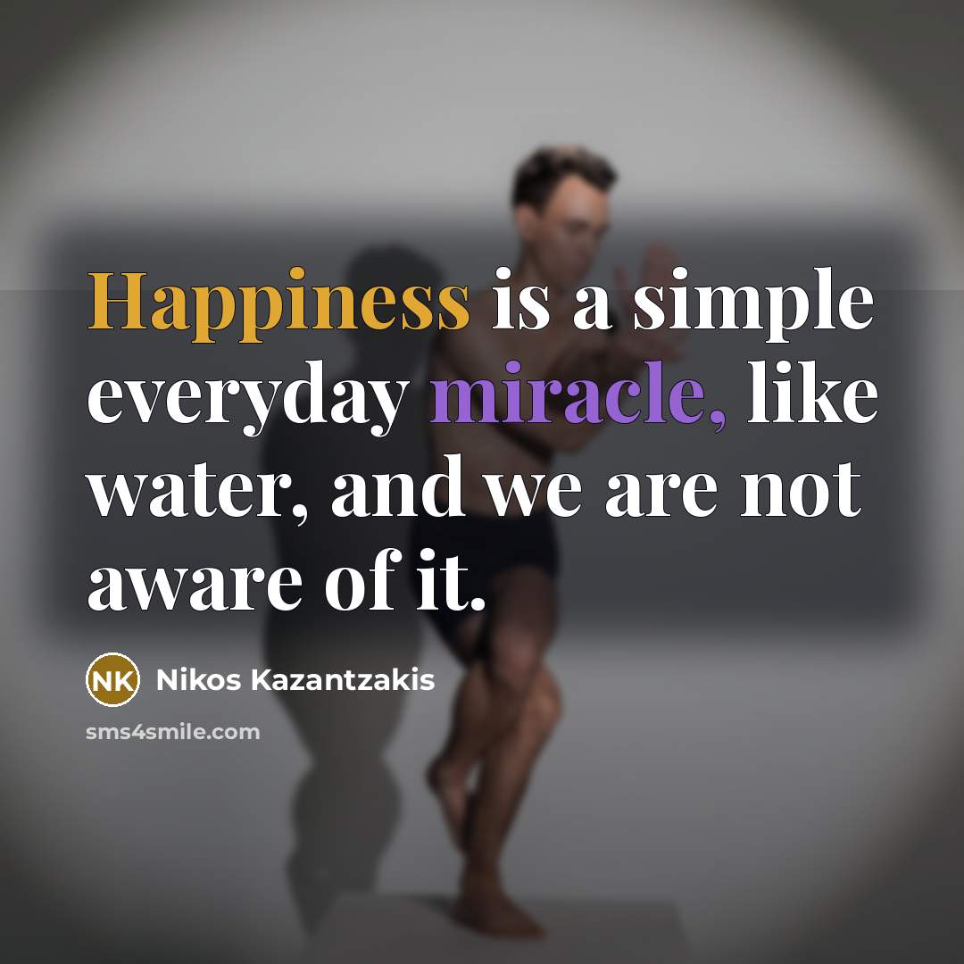 “Happiness is a simple everyday miracle, like water, and we are not aware of it.” quote by Nikos Kazantzakis