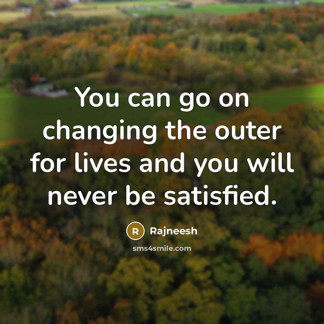“You can go on changing the outer for lives and you will never be satisfied.” quote by Rajneesh