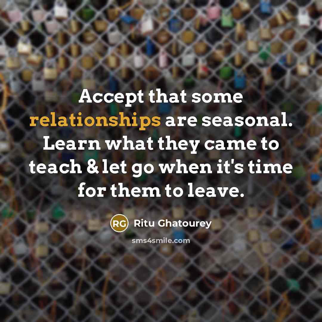 “Accept that some relationships are seasonal. Learn what they came to teach & let go when it's time for them to leave.” quote by Ritu Ghatourey