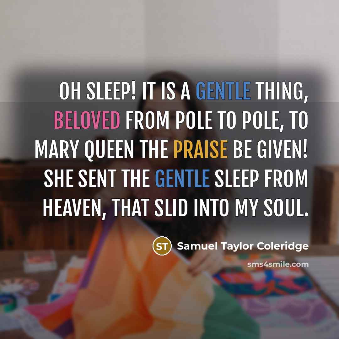 “Oh Sleep! it is a gentle thing, beloved from pole to pole, to Mary Queen the praise be given! She sent the gentle sleep from Heaven, that slid into my soul.” quote by Samuel Taylor Coleridge