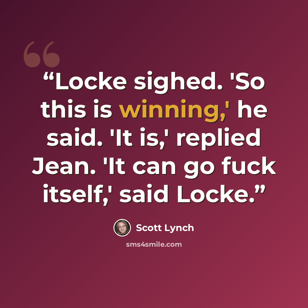“Locke sighed. 'So this is winning,' he said. 'It is,' replied Jean. 'It can go fuck itself,' said Locke.” quote by Scott Lynch