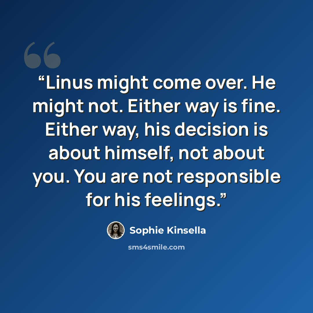“Linus might come over. He might not. Either way is fine. Either way, his decision is about himself, not about you. You are not responsible for his feelings.” quote by Sophie Kinsella