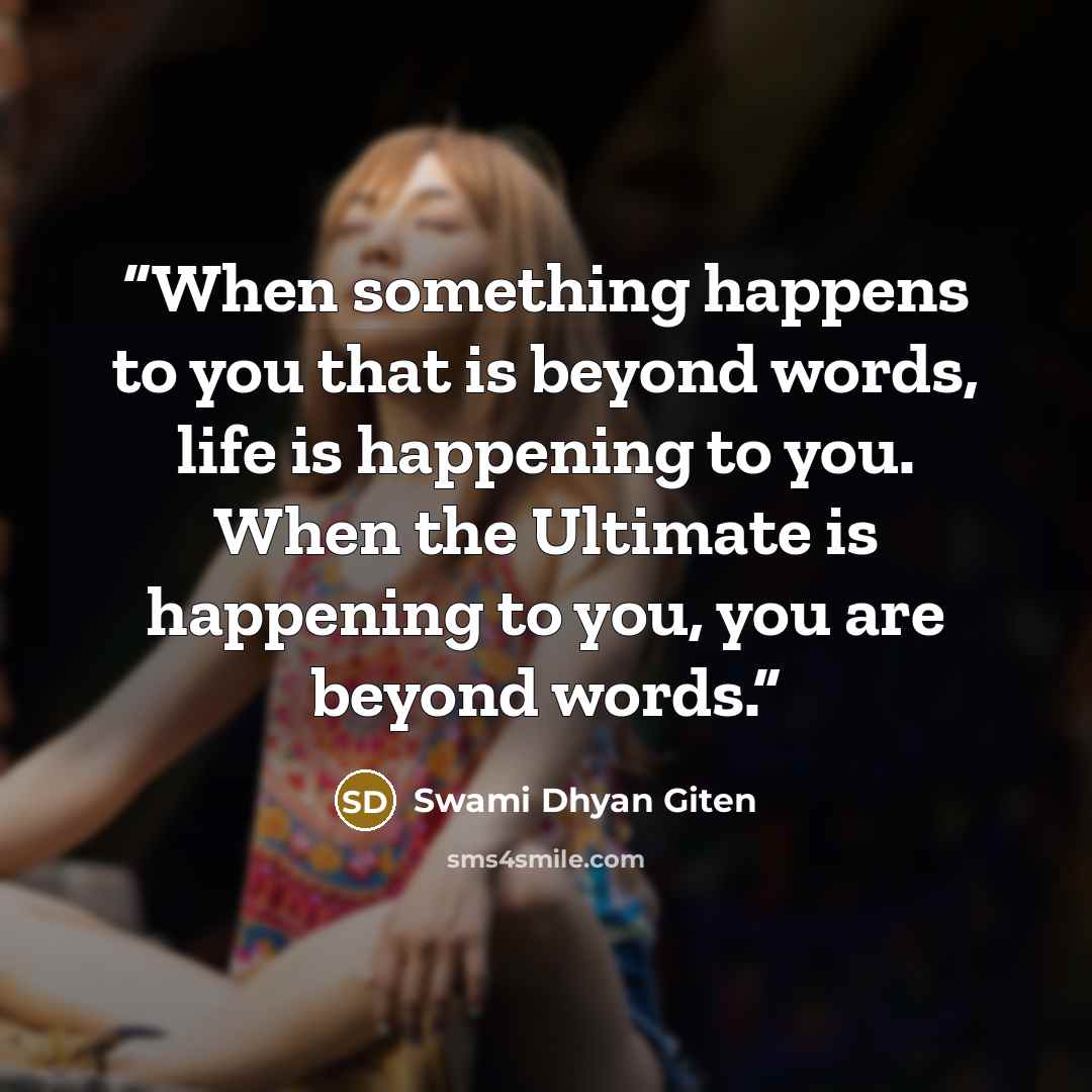 “When something happens to you that is beyond words, life is happening to you. When the Ultimate is happening to you, you are beyond words.” quote by Swami Dhyan Giten