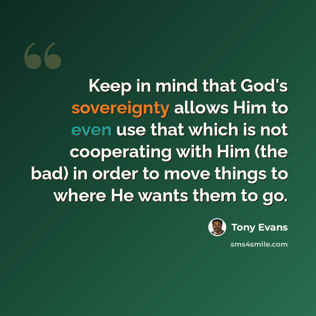 “Keep in mind that God's sovereignty allows Him to even use that which is not cooperating with Him (the bad) in order to move things to where He wants them to go.” quote by Tony Evans