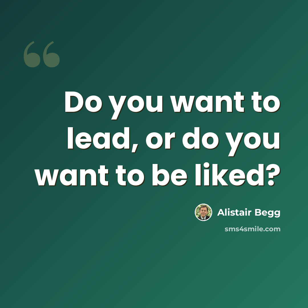 “Do you want to lead, or do you want to be liked?” quote by Alistair Begg