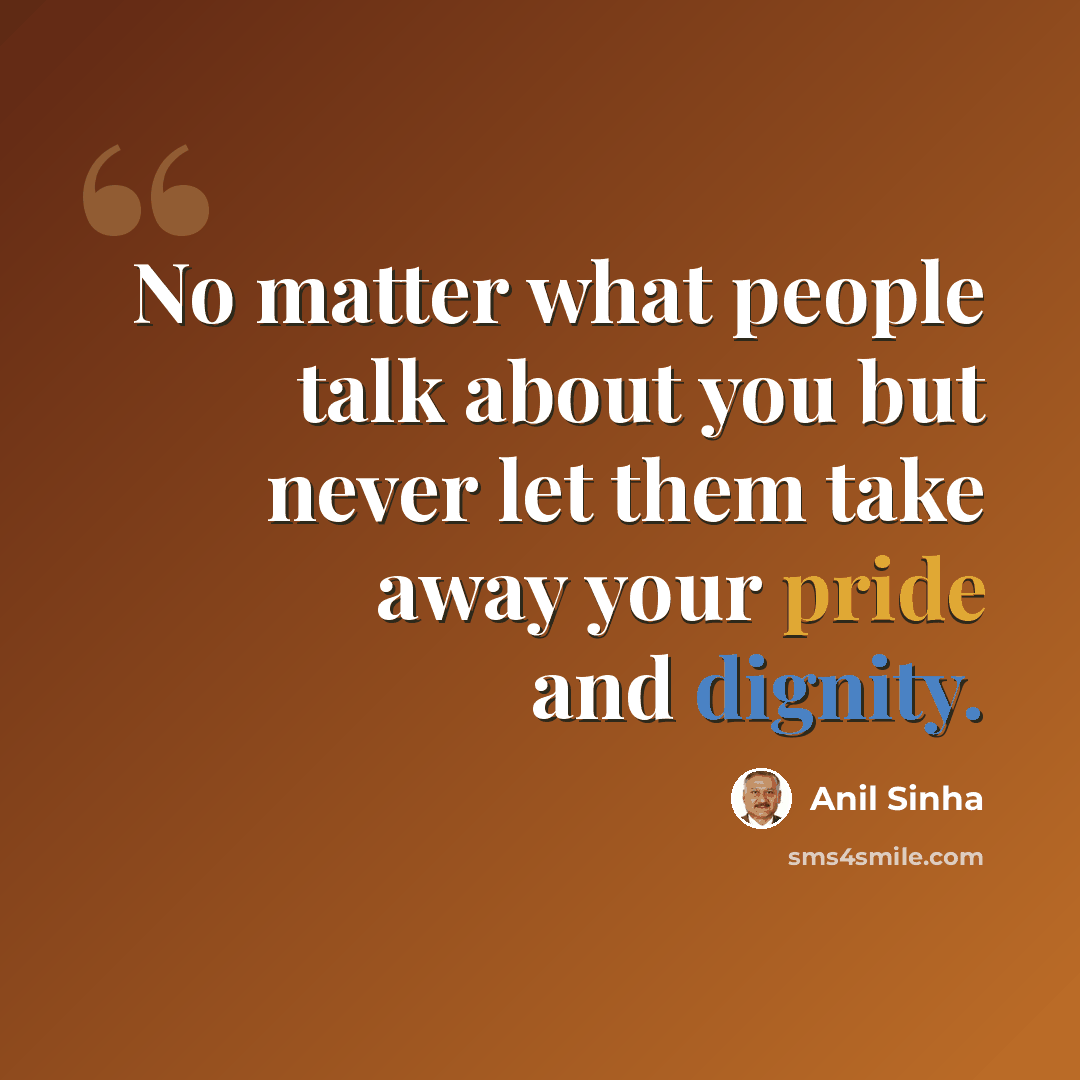 “No matter what people talk about you but never let them take away your pride and dignity.” quote by Anil Sinha