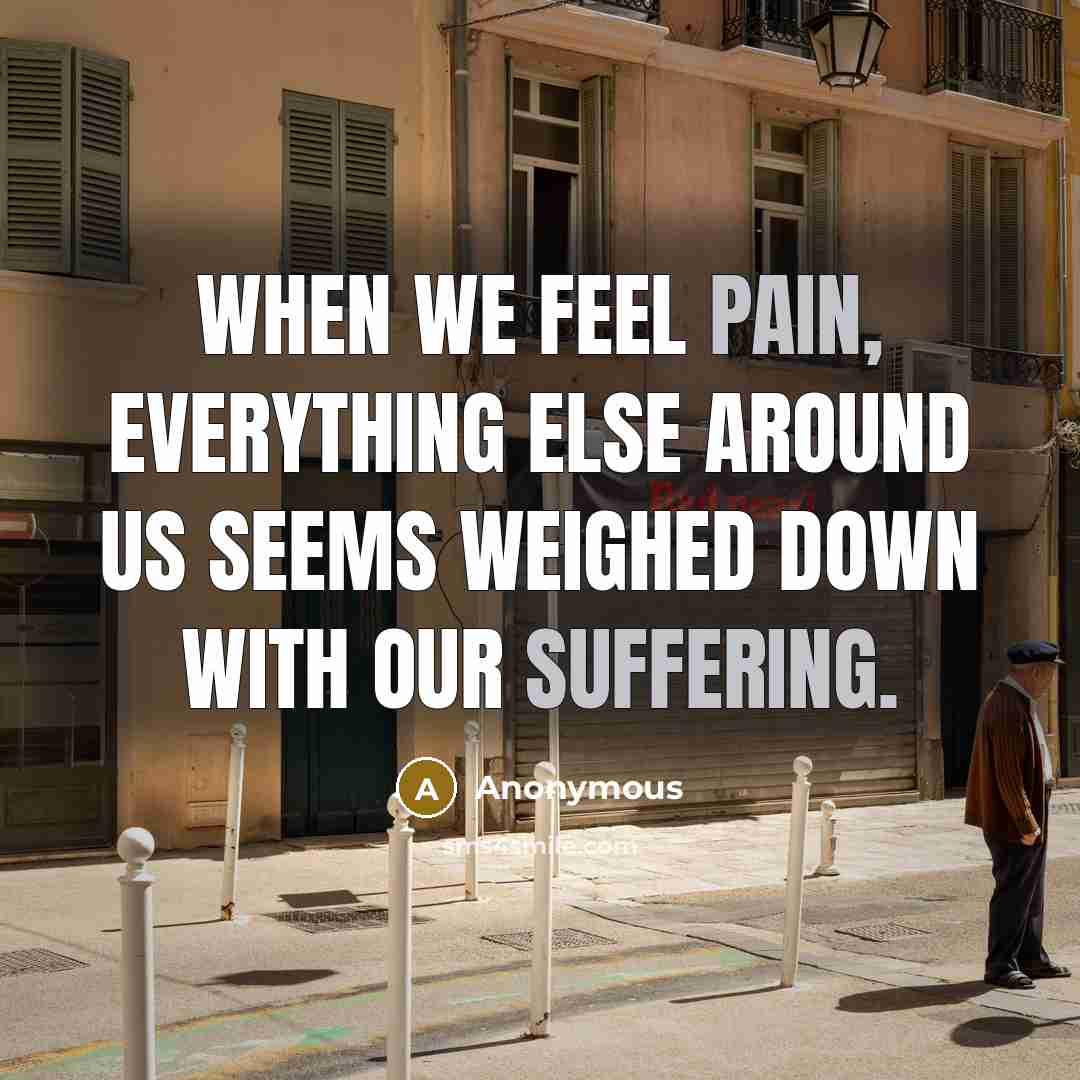 “When we feel pain, everything else around us seems weighed down with our suffering.” quote by Anonymous