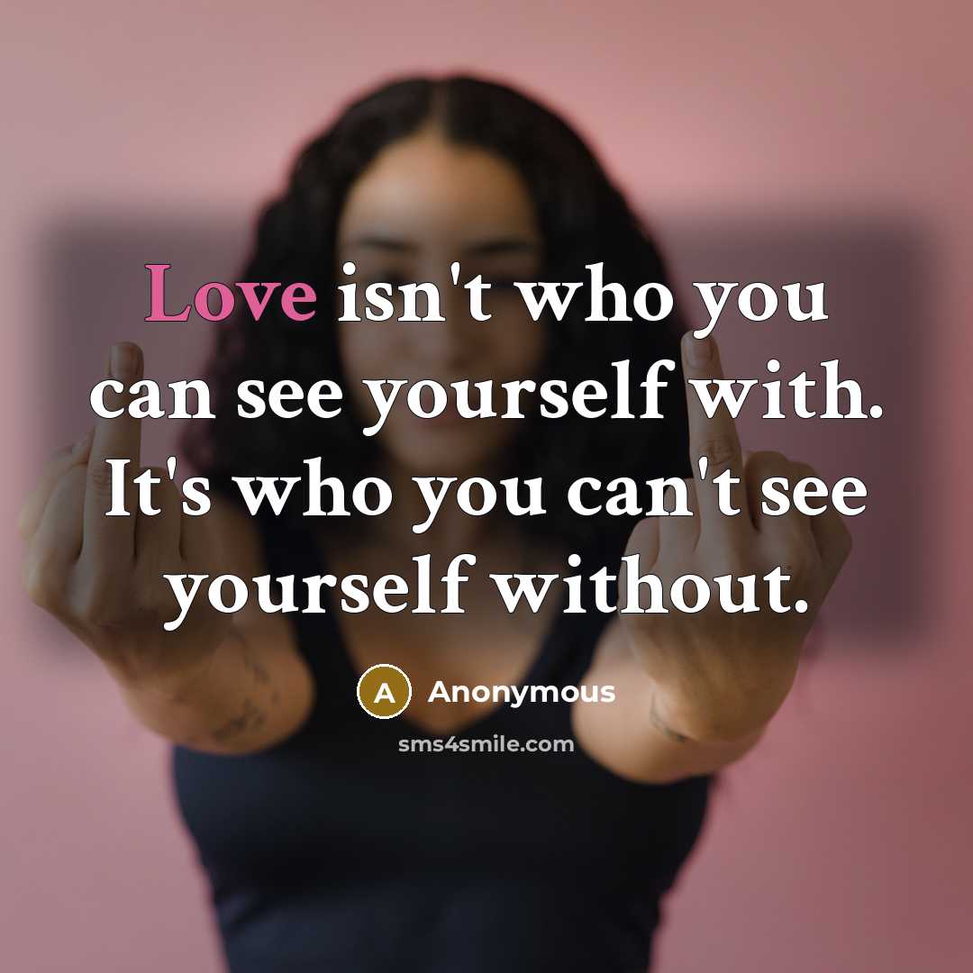 “Love isn't who you can see yourself with. It's who you can't see yourself without.” quote by Anonymous