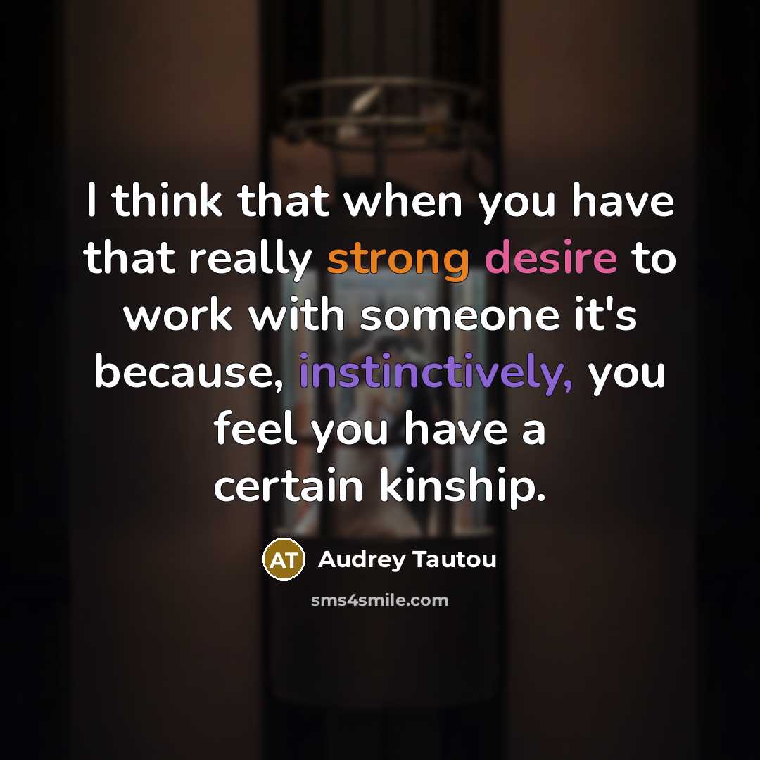 “I think that when you have that really strong desire to work with someone it's because, instinctively, you feel you have a certain kinship.” quote by Audrey Tautou