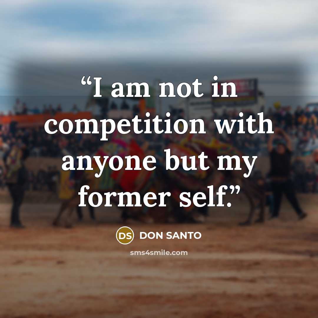 “I am not in competition with anyone but my former self.” quote by DON SANTO
