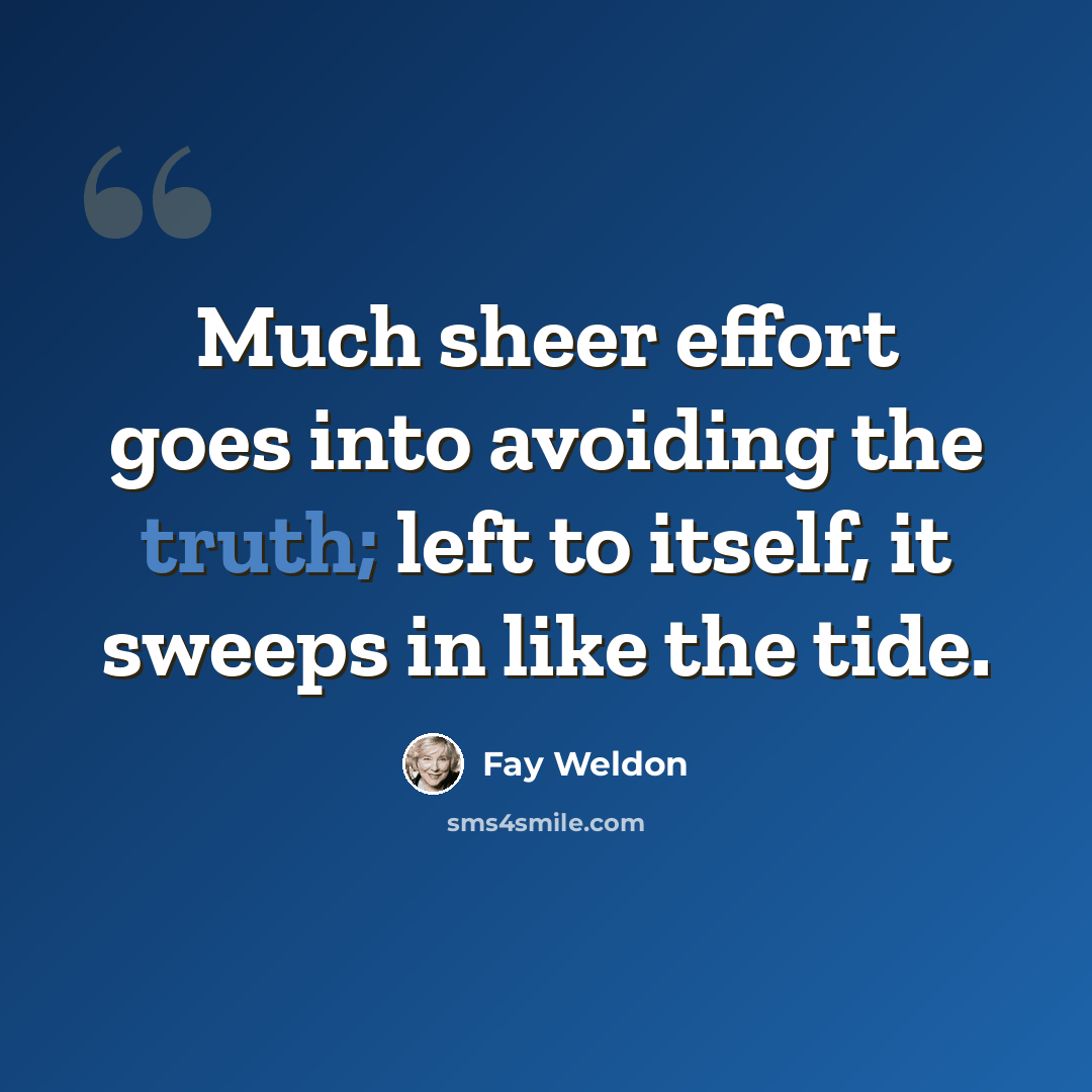 “Much sheer effort goes into avoiding the truth; left to itself, it sweeps in like the tide.” quote by Fay Weldon