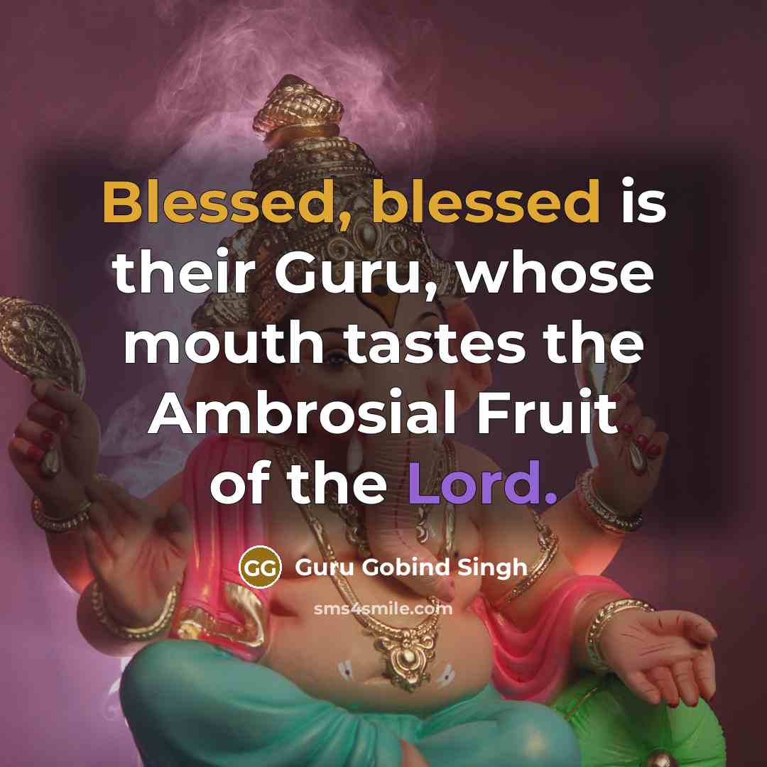 “Blessed, blessed is their Guru, whose mouth tastes the Ambrosial Fruit of the Lord.” quote by Guru Gobind Singh