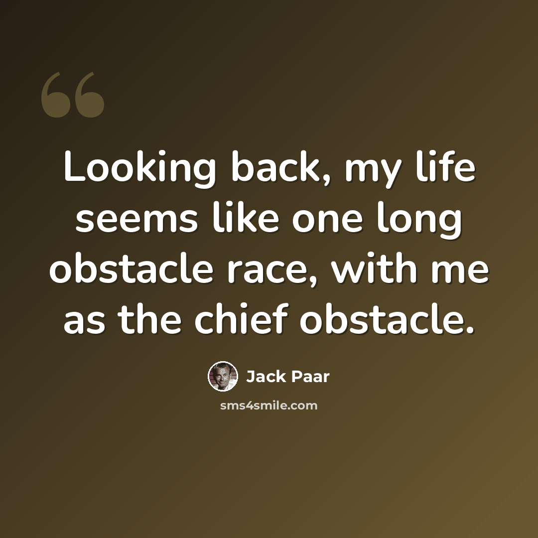 “Looking back, my life seems like one long obstacle race, with me as the chief obstacle.” quote by Jack Paar