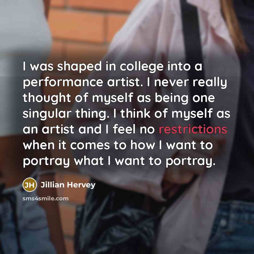“I was shaped in college into a performance artist. I never really thought of myself as being one singular thing. I think of myself as an artist and I feel no restrictions when it comes to how I want to portray what I want to portray.” quote by Jillian Hervey