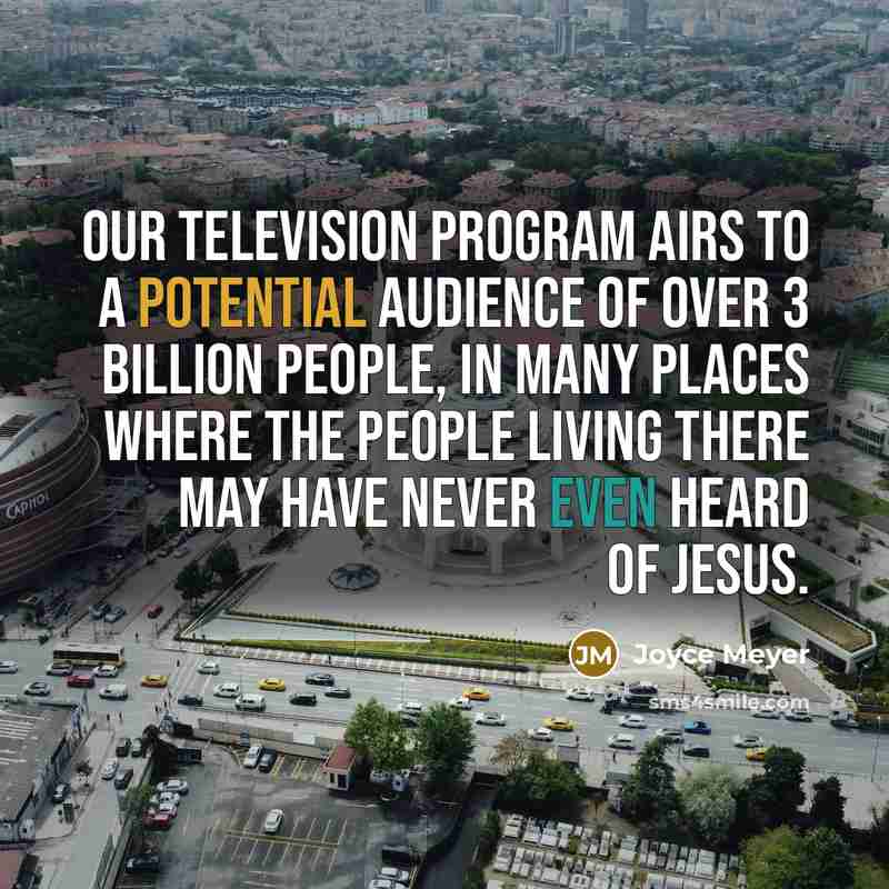 “Our television program airs to a potential audience of over 3 billion people, in many places where the people living there may have never even heard of Jesus.” quote by Joyce Meyer