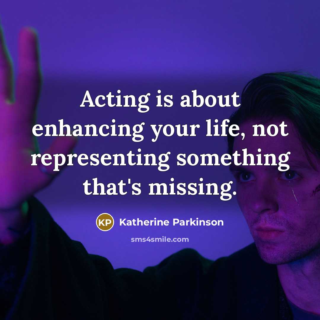 “Acting is about enhancing your life, not representing something that's missing.” quote by Katherine Parkinson