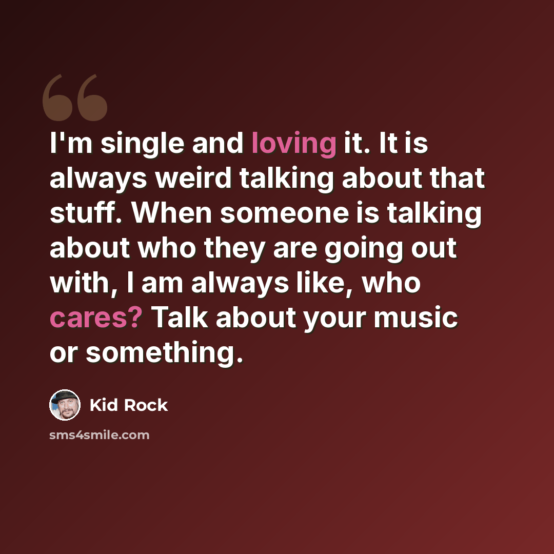 “I'm single and loving it. It is always weird talking about that stuff. When someone is talking about who they are going out with, I am always like, who cares? Talk about your music or something.” quote by Kid Rock