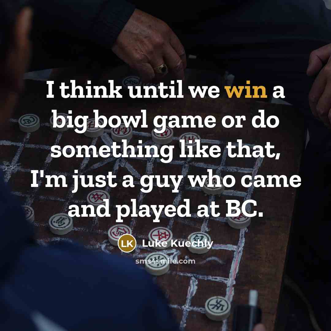 “I think until we win a big bowl game or do something like that, I'm just a guy who came and played at BC.” quote by Luke Kuechly