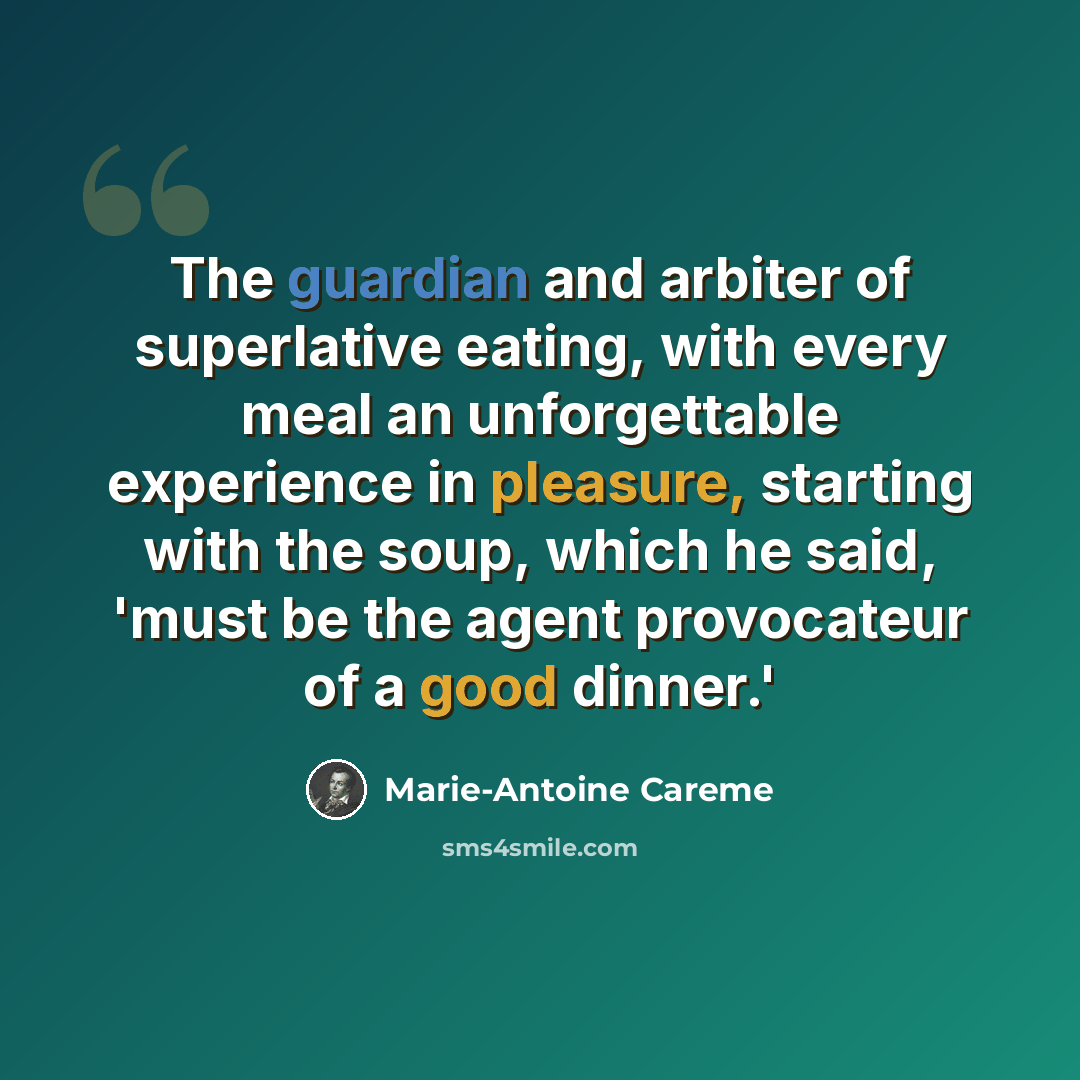 “The guardian and arbiter of superlative eating, with every meal an unforgettable experience in pleasure, starting with the soup, which he said, 'must be the agent provocateur of a good dinner.'” quote by Marie-Antoine Careme