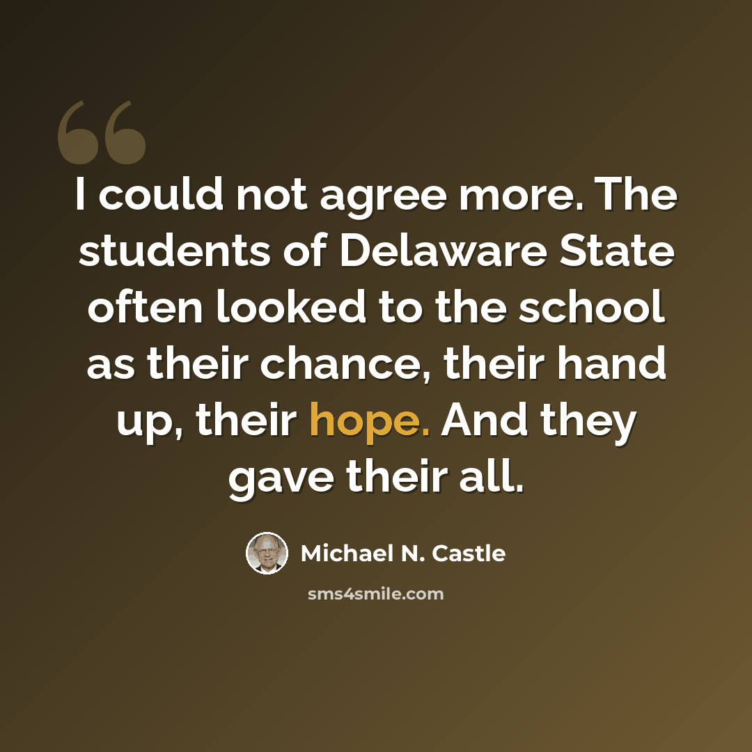 “I could not agree more. The students of Delaware State often looked to the school as their chance, their hand up, their hope. And they gave their all.” quote by Michael N. Castle