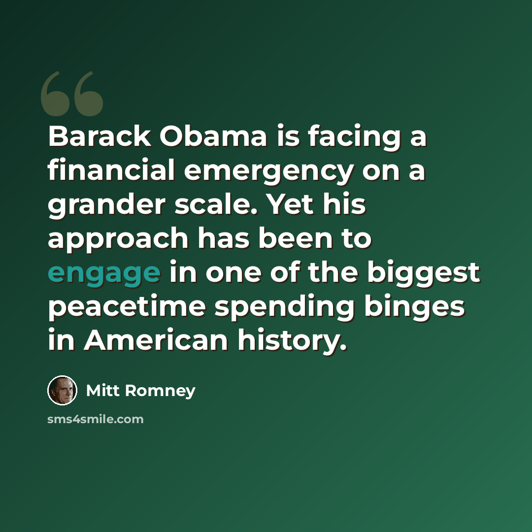 “Barack Obama is facing a financial emergency on a grander scale. Yet his approach has been to engage in one of the biggest peacetime spending binges in American history.” quote by Mitt Romney